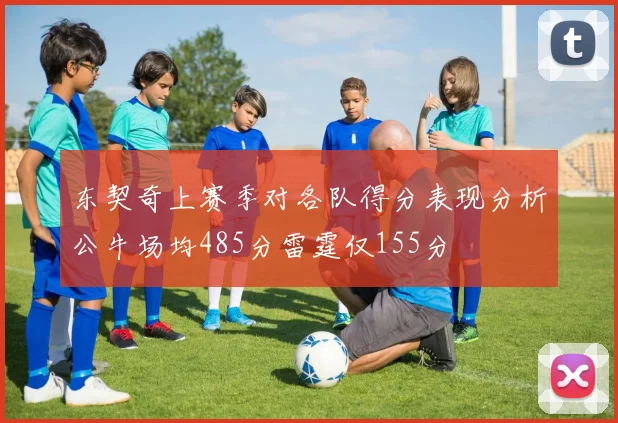 东契奇上赛季对各队得分表现分析公牛场均485分雷霆仅155分